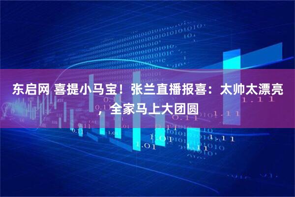 东启网 喜提小马宝！张兰直播报喜：太帅太漂亮，全家马上大团圆