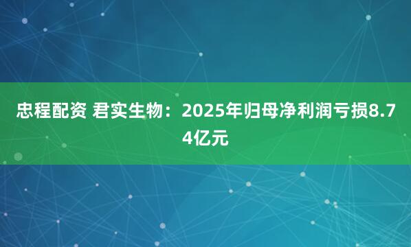 忠程配资 君实生物：2025年归母净利润亏损8.74亿元