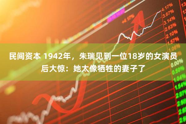 民间资本 1942年，朱瑞见到一位18岁的女演员后大惊：她太像牺牲的妻子了