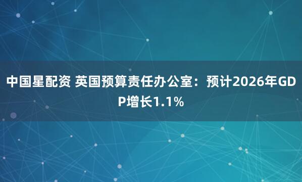 中国星配资 英国预算责任办公室：预计2026年GDP增长1.1%