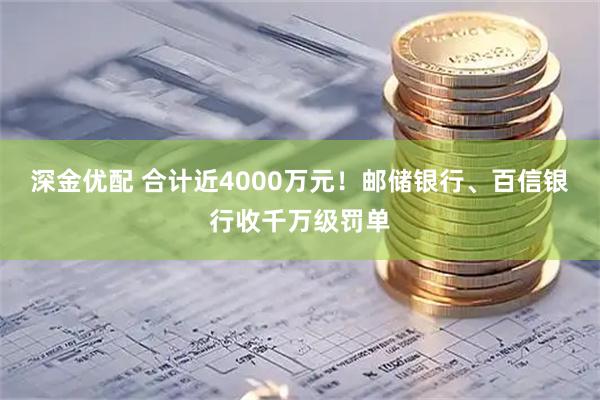 深金优配 合计近4000万元！邮储银行、百信银行收千万级罚单