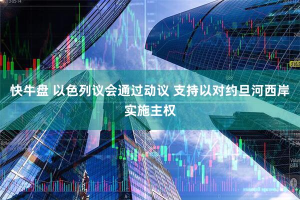 快牛盘 以色列议会通过动议 支持以对约旦河西岸实施主权