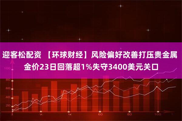迎客松配资 【环球财经】风险偏好改善打压贵金属 金价23日回落超1%失守3400美元关口