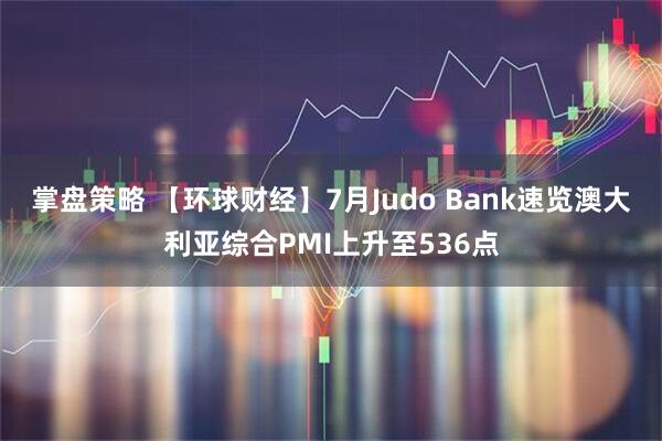 掌盘策略 【环球财经】7月Judo Bank速览澳大利亚综合PMI上升至536点