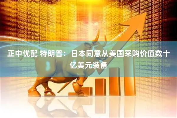 正中优配 特朗普：日本同意从美国采购价值数十亿美元装备