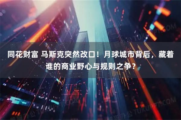 同花财富 马斯克突然改口！月球城市背后，藏着谁的商业野心与规则之争？