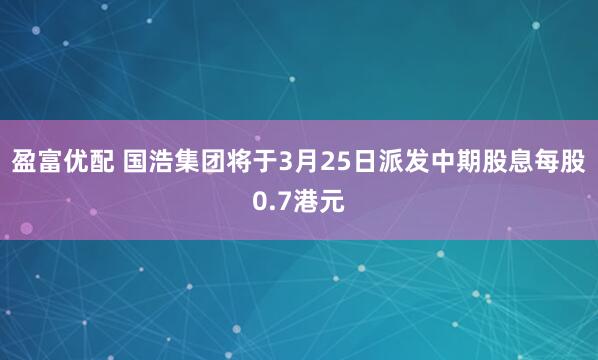 盈富优配 国浩集团将于3月25日派发中期股息每股0.7港元