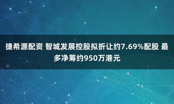 捷希源配资 智城发展控股拟折让约7.69%配股 最多净筹约950万港元