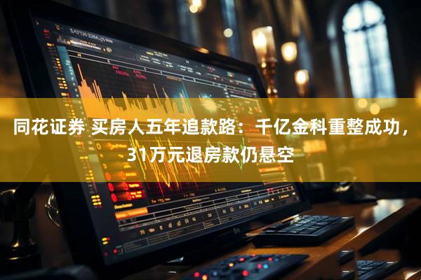 同花证券 买房人五年追款路：千亿金科重整成功，31万元退房款仍悬空