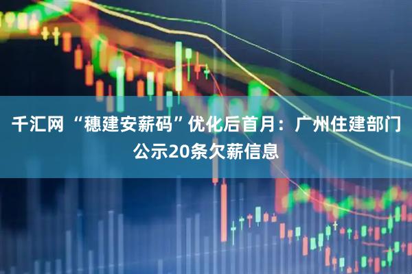 千汇网 “穗建安薪码”优化后首月:广州住建部门公示20条欠薪信息
