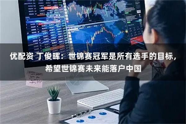 优配资 丁俊晖：世锦赛冠军是所有选手的目标，希望世锦赛未来能落户中国