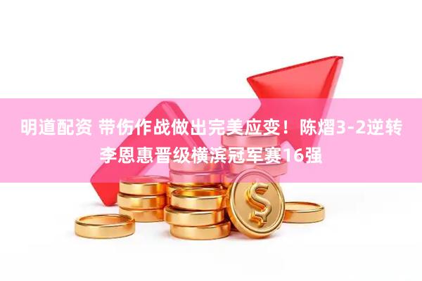 明道配资 带伤作战做出完美应变！陈熠3-2逆转李恩惠晋级横滨冠军赛16强
